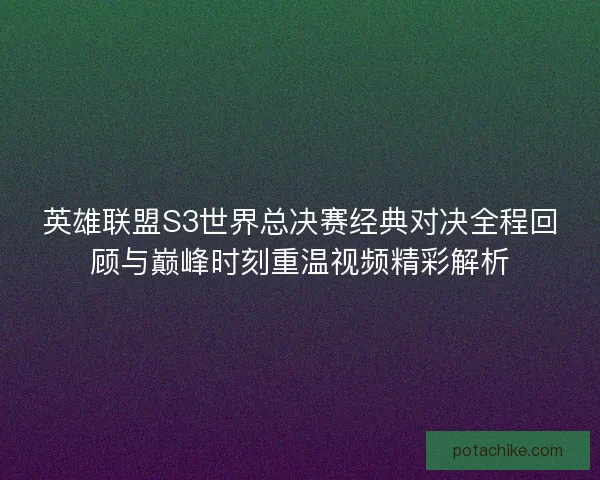英雄联盟S3世界总决赛经典对决全程回顾与巅峰时刻重温视频精彩解析