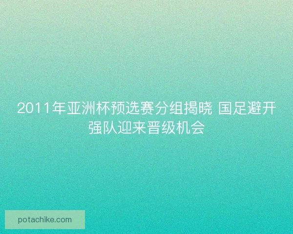 2011年亚洲杯预选赛分组揭晓 国足避开强队迎来晋级机会