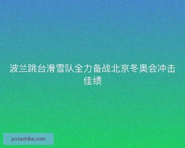 波兰跳台滑雪队全力备战北京冬奥会冲击佳绩