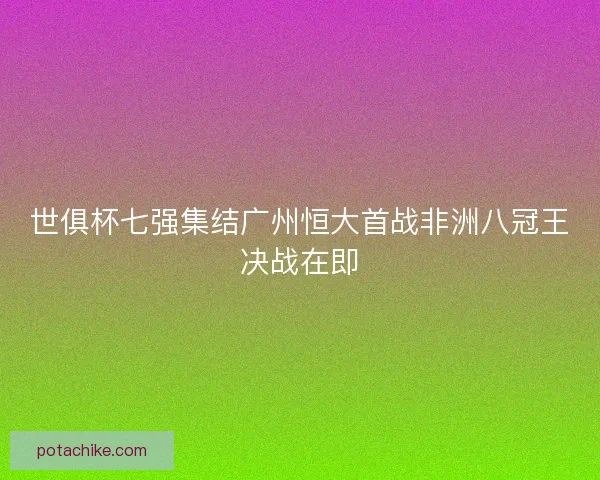 世俱杯七强集结广州恒大首战非洲八冠王决战在即